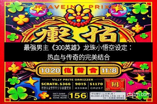 最强男主《300英雄》龙珠小悟空设定：热血与传奇的完美结合
