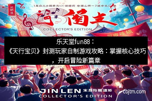 乐天堂fun88：《天行宝贝》封测玩家自制游戏攻略：掌握核心技巧，开启冒险新篇章