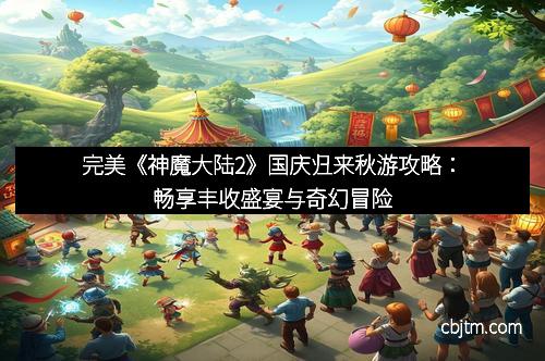 完美《神魔大陆2》国庆归来秋游攻略：畅享丰收盛宴与奇幻冒险