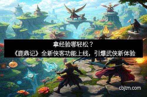 拿经验哪轻松？《鹿鼎记》全新侠客功能上线，引爆武侠新体验
