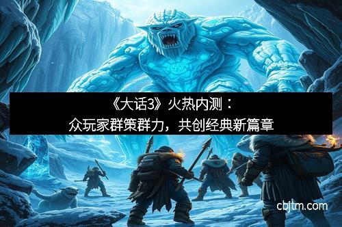 《大话3》火热内测：众玩家群策群力，共创经典新篇章